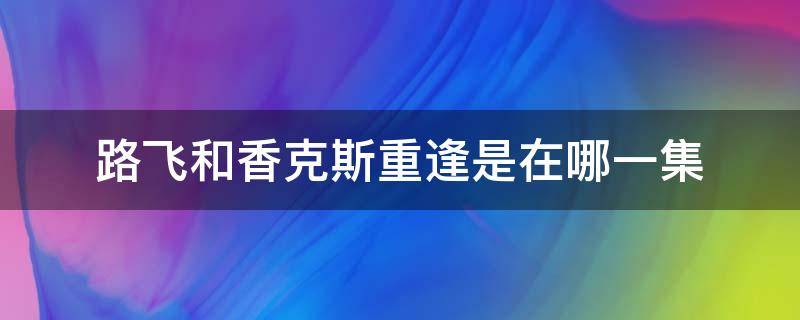 路飞和香克斯重逢是在哪一集（海贼王路飞和香克斯再次相遇是第几集）