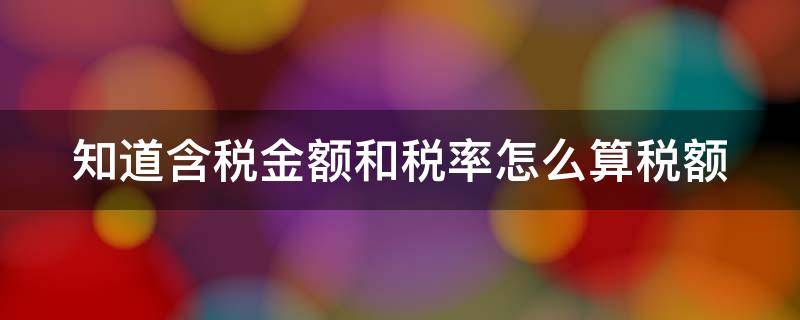 知道含税金额和税率怎么算税额（知道含税价和税额怎么算税率）