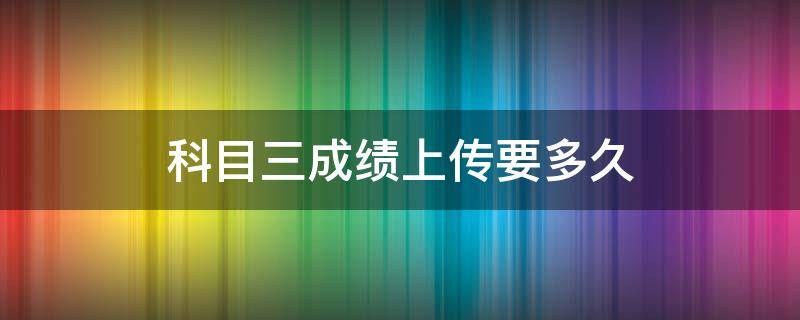 科目三成绩上传要多久 科目三考完要多久才能上传成绩