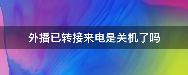 外播已转接来电是关机了吗 外拨已转接来电是怎么回事