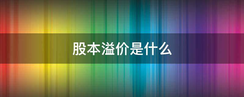 股本溢价是什么（股本溢价是什么意思通俗点讲）