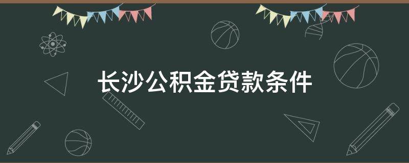 长沙公积金贷款条件（长沙公积金贷款条件最低每月交多少）