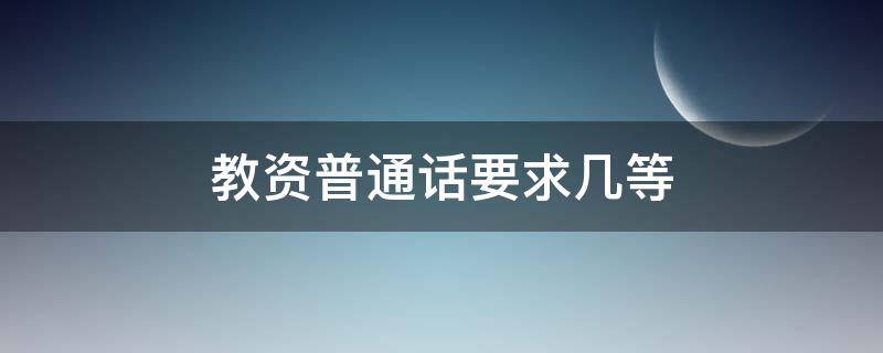 教资普通话要求几等 教师普通话需要几级