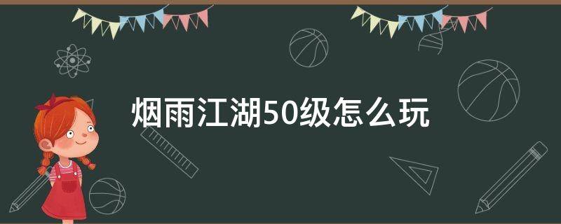 烟雨江湖50级怎么玩（烟雨江湖50级了怎么玩）