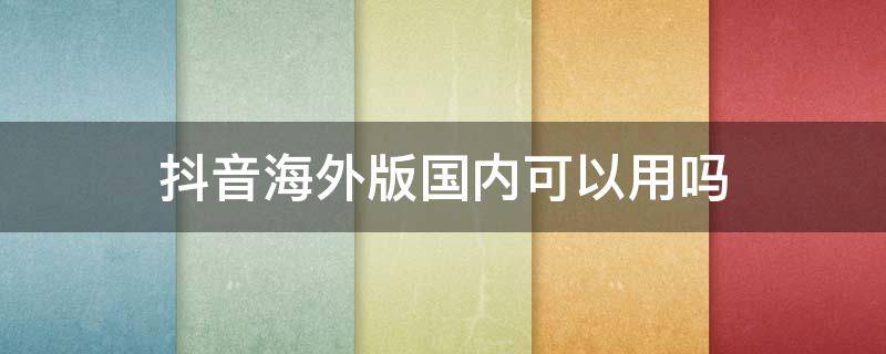 抖音海外版国内可以用吗 海外抖音国内可以用吗?