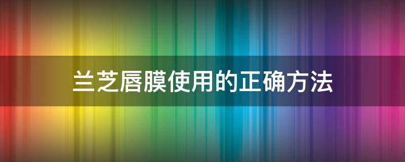 兰芝唇膜使用的正确方法（兰芝唇膜使用步骤）