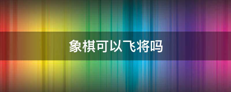 象棋可以飞将吗 象棋的将可以飞吗