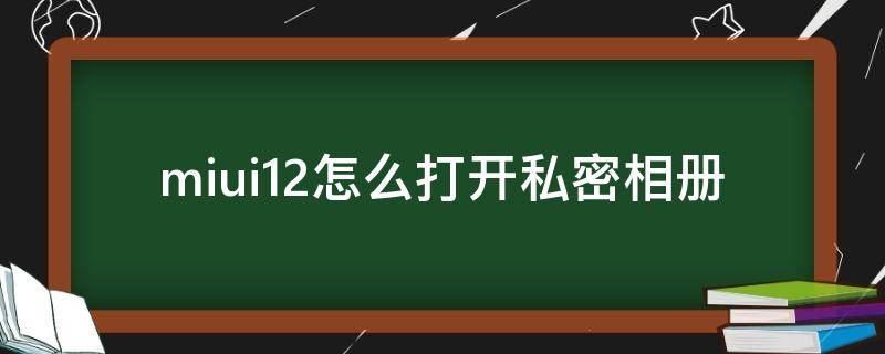 miui12怎么打开私密相册（MIUI12怎么看私密相册）