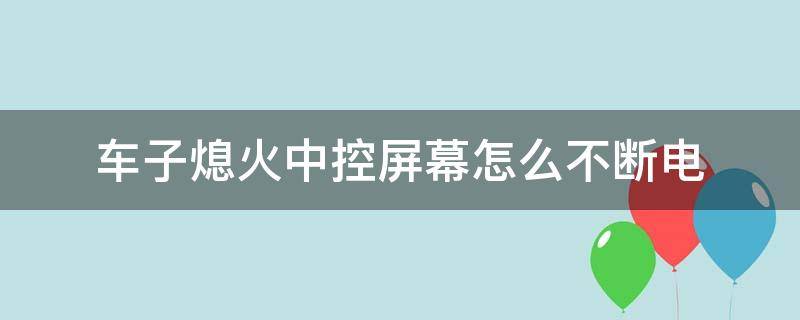 车子熄火中控屏幕怎么不断电（汽车中控屏幕如何断电）