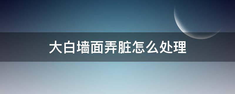 大白墙面弄脏怎么处理 大白墙大面积脏了怎么办