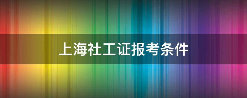 上海社工证报考条件 上海社工证报考条件2022考试时间