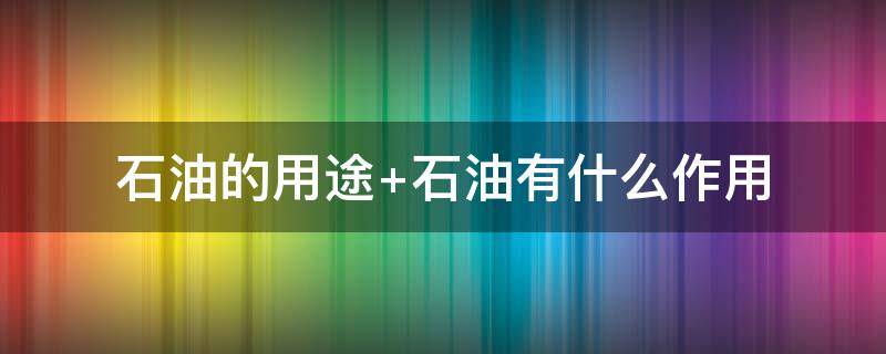 石油的用途 石油的用途都有哪些方面