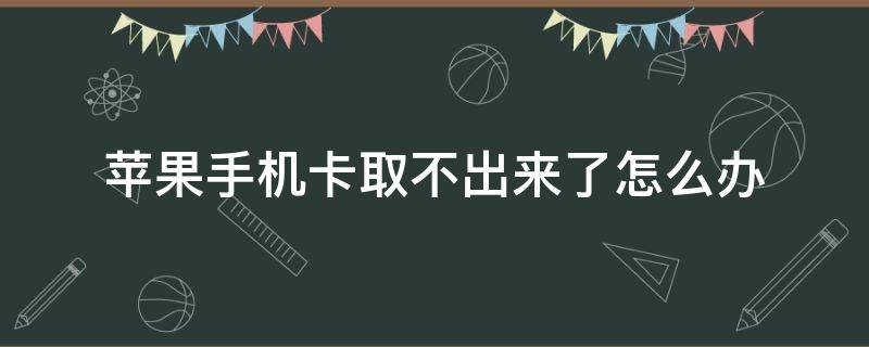 苹果手机卡取不出来了怎么办 iphone卡取不出来怎么办