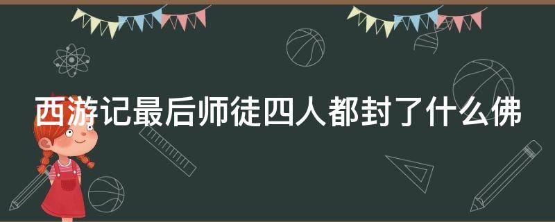 西游记最后师徒四人都封了什么佛 西游记最后师徒四人都封了什么佛等于现在的什么职位