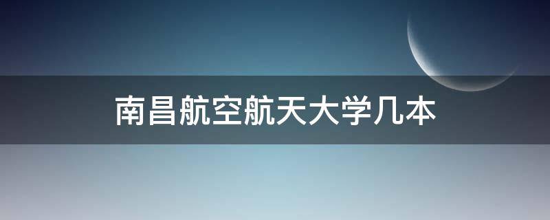 南昌航空航天大学几本 南昌航空大学是几本学校