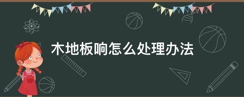 木地板响怎么处理办法 木地板有响木地板响声消除办法