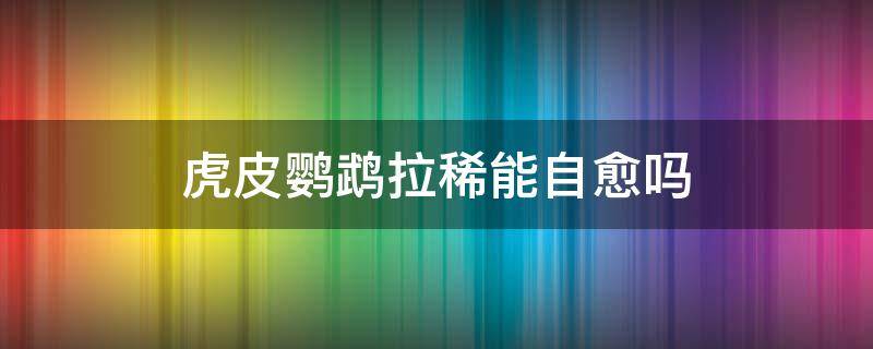 虎皮鹦鹉拉稀能自愈吗（虎皮鹦鹉拉稀能自己好吗）