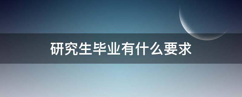 研究生毕业有什么要求 研究生硕士毕业要求