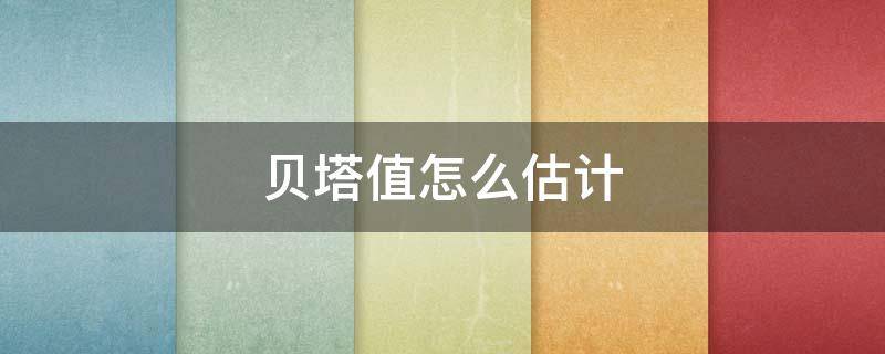 贝塔值怎么估计（贝塔系数怎么估计）