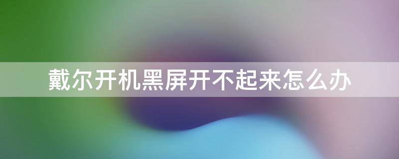 戴尔开机黑屏开不起来怎么办 戴尔黑屏开不了机怎么办