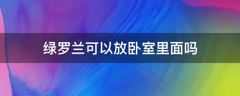 绿罗兰可以放卧室里面吗 绿萝兰可以放卧室吗