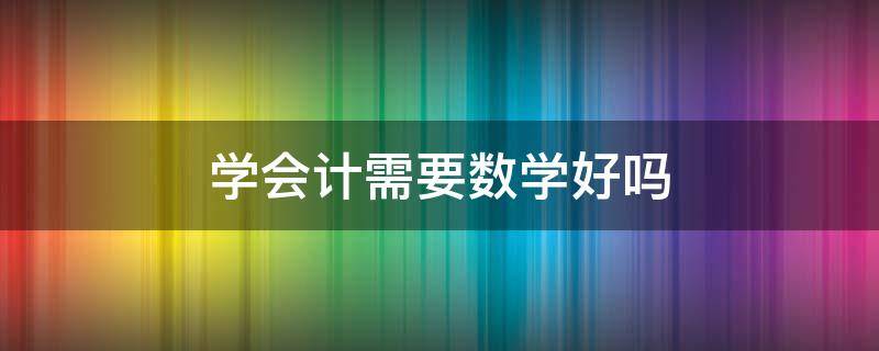 学会计需要数学好吗（学会计要学好数学吗）