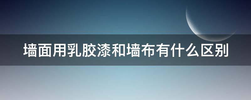 墙面用乳胶漆和墙布有什么区别（乳胶漆和墙布的区别在哪里）