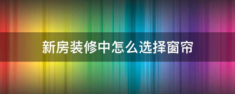 新房装修中怎么选择窗帘 装修如何选择窗帘