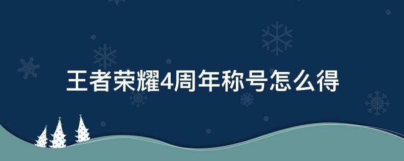 王者荣耀4周年称号怎么得 王者荣耀的荣耀四周年玩家称号怎么换