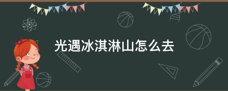 光遇冰淇淋山怎么去 光遇冰淇淋山怎么去单人