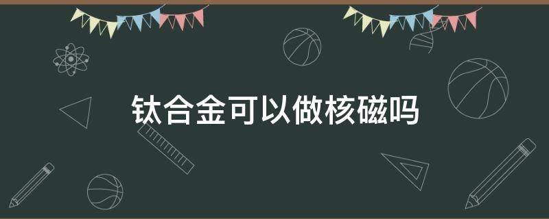 钛合金可以做核磁吗 钛合金可以做核磁吗?