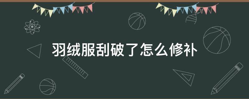 羽绒服刮破了怎么修补 羽绒服刮破了怎么修补的小妙招字母