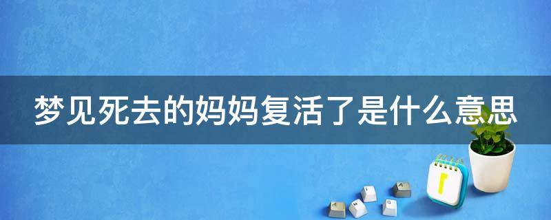 梦见死去的妈妈复活了是什么意思（梦见死去的妈妈复活了是什么意思呢）