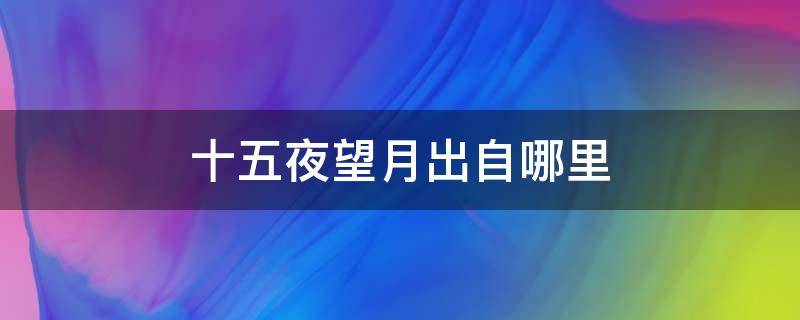 十五夜望月出自哪里（十五夜望月是在哪里写的）