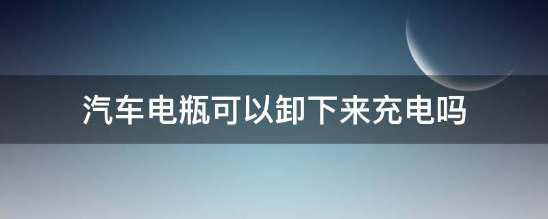 汽车电瓶可以卸下来充电吗（汽车电瓶充电需要卸下电瓶吗）