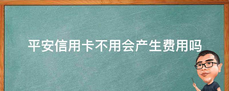 平安信用卡不用会产生费用吗 平安保费可以用信用卡吗