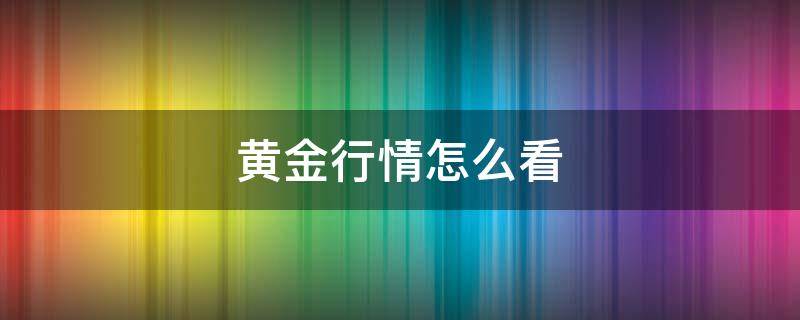 黄金行情怎么看 黄金行情怎么看赚了