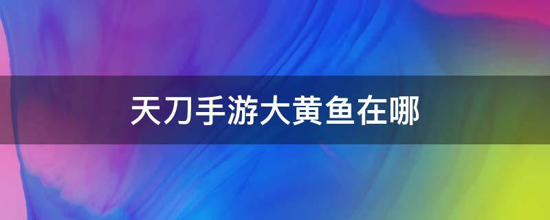 天刀手游大黄鱼在哪 天刀手游大黄鱼在哪里钓