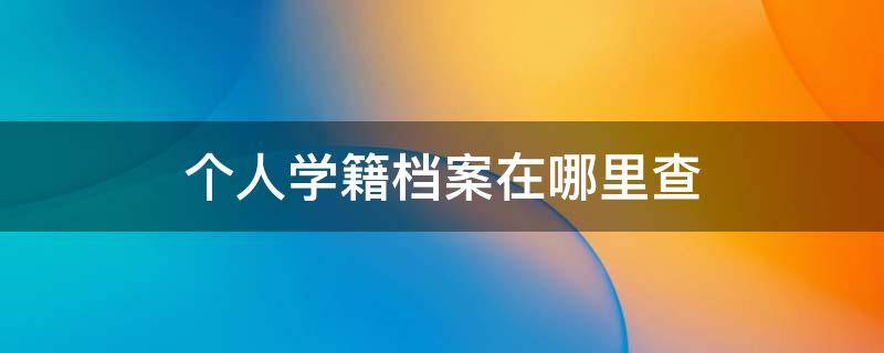 个人学籍档案在哪里查 个人学籍档案在哪里查询