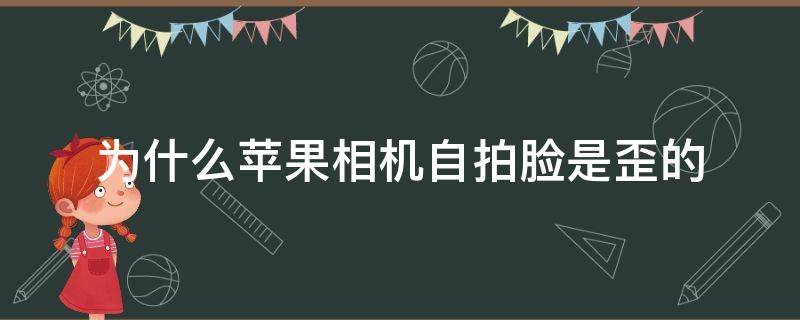 为什么苹果相机自拍脸是歪的（为什么我苹果原相机自拍脸是歪的）