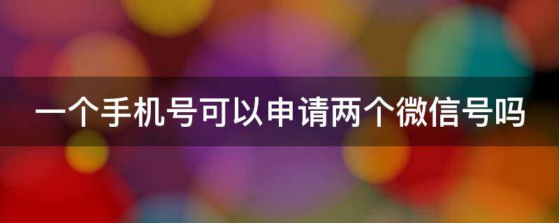 一个手机号可以申请两个微信号吗 一个手机号可以申请两个微信号吗怎样申请