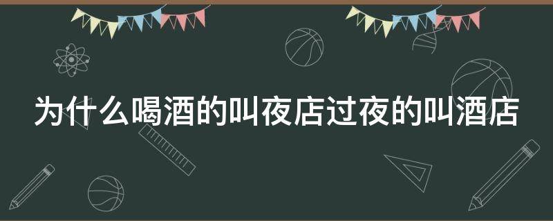 为什么喝酒的叫夜店过夜的叫酒店 为什么喝酒的叫夜店过夜的叫酒店类似的问题