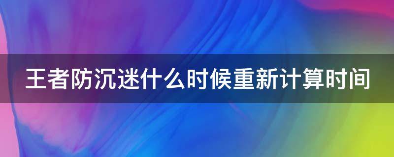 王者防沉迷什么时候重新计算时间 王者荣耀防沉迷什么时候开始重新算