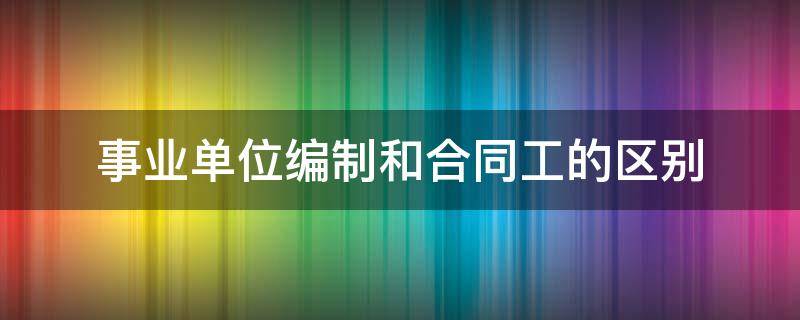 事业单位编制和合同工的区别 事业编制和合同工有什么区别