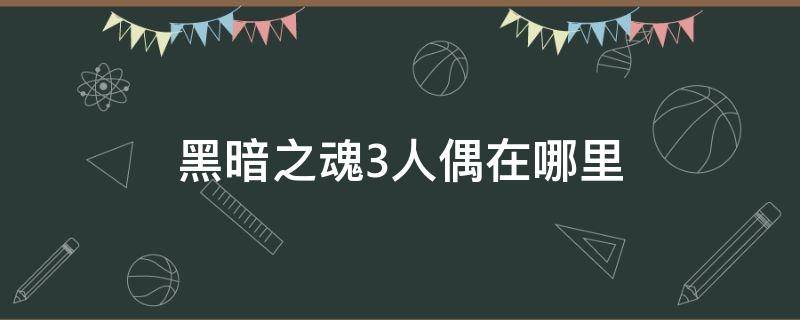 黑暗之魂3人偶在哪里（黑暗之魂3人偶在哪里视频）