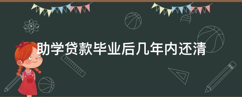 助学贷款毕业后几年内还清（国家开发银行助学贷款毕业后几年内还清）