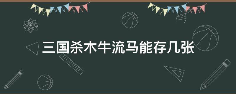 三国杀木牛流马能存几张（三国杀木牛流马什么时候能用）