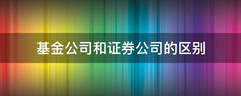 基金公司和证券公司的区别 基金公司与证券公司的区别