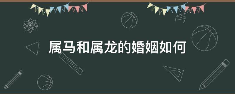 属马和属龙的婚姻如何（属马和属龙的婚姻相配吗）