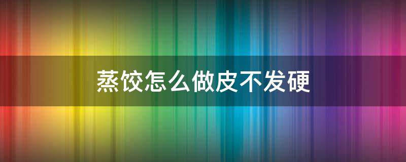 蒸饺怎么做皮不发硬 蒸饺怎样做出来皮不发硬